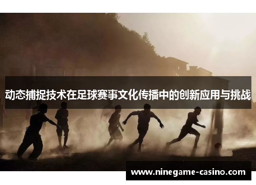 动态捕捉技术在足球赛事文化传播中的创新应用与挑战