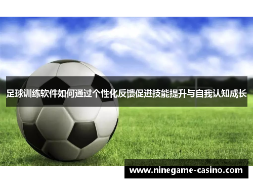 足球训练软件如何通过个性化反馈促进技能提升与自我认知成长