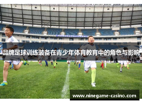 品牌足球训练装备在青少年体育教育中的角色与影响